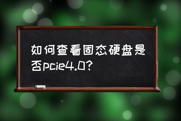 如何查询硬盘是不是固态 如何查看固态硬盘是否pcie4.0？