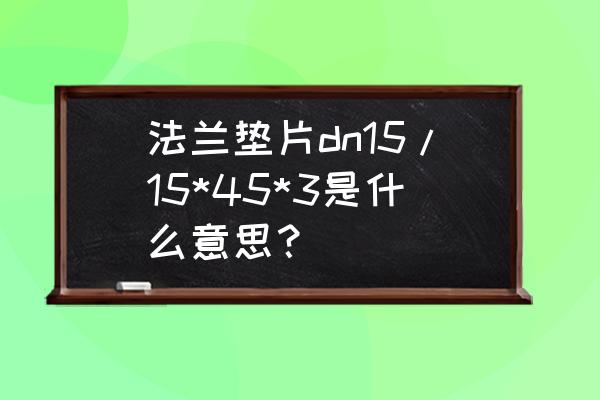 船用法兰垫片标准尺寸 法兰垫片dn15/15*45*3是什么意思？