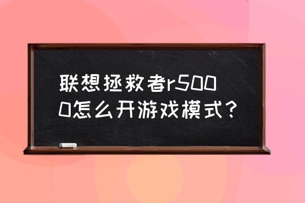 拯救者三种模式有什么功能 联想拯救者r5000怎么开游戏模式？