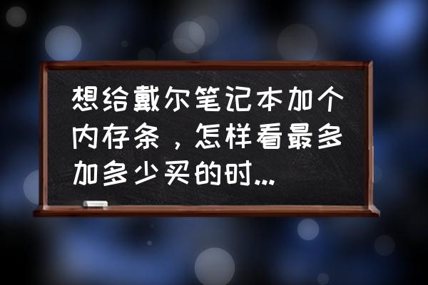 戴尔笔记本电脑运行内存哪里看 想给戴尔笔记本加个内存条，怎样看最多加多少买的时候内存条品牌型号要一样吗？