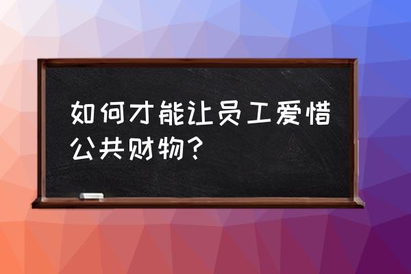 积分制管理怎么解决员工生存需要 如何才能让员工爱惜公共财物？