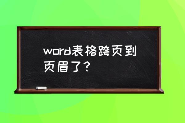 表格跨页怎么处理 word表格跨页到页眉了？