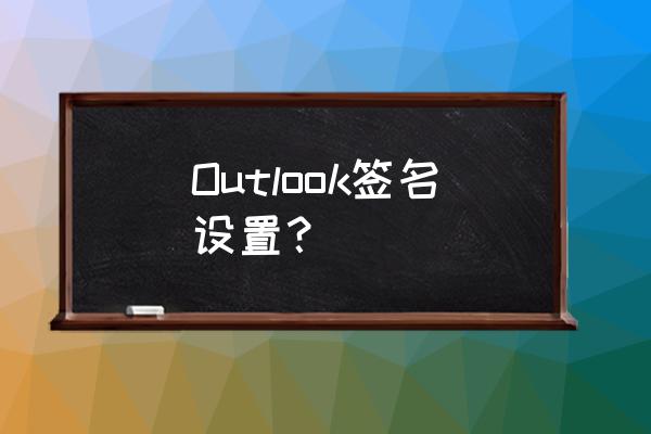 outlook英文版怎么设置签名 Outlook签名设置？