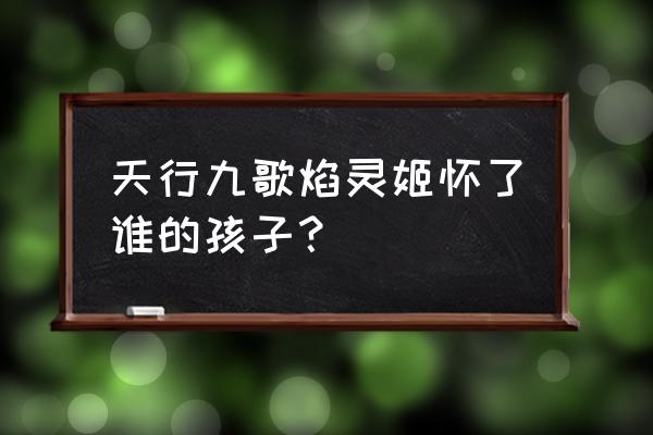 天行九歌焰灵姬哪些集出现 天行九歌焰灵姬怀了谁的孩子？