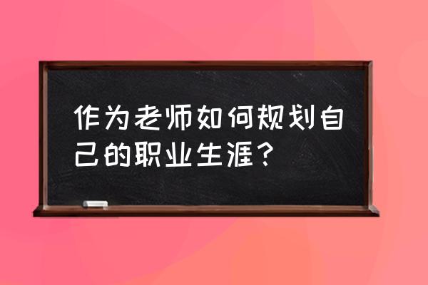 个人职业目标怎么找 作为老师如何规划自己的职业生涯？