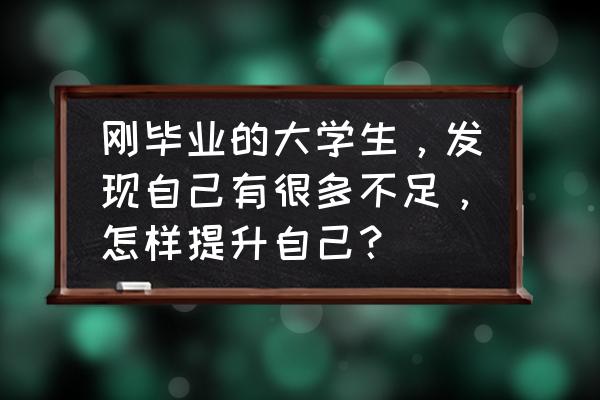 如何增强自己的价值 刚毕业的大学生，发现自己有很多不足，怎样提升自己？