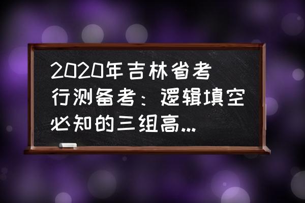 国考行测逻辑填空方法 2020年吉林省考行测备考：逻辑填空必知的三组高频成语？