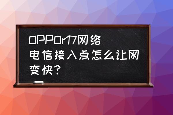 oppor17怎么设置让手机性能更高 OPPOr17网络电信接入点怎么让网变快？