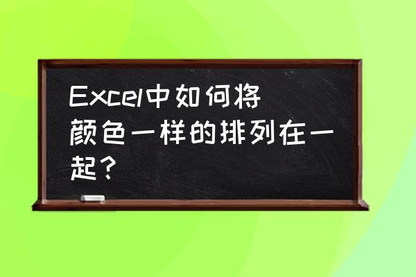 excel表格怎么按颜色分类 Excel中如何将颜色一样的排列在一起？