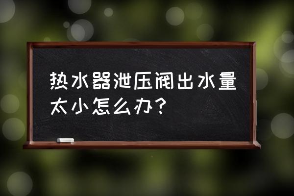 新的电热水器出水太小怎么解决 热水器泄压阀出水量太小怎么办？