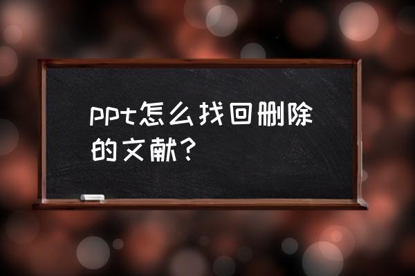 ppt怎么找回之前的版本 ppt怎么找回删除的文献？