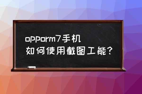 oppor17怎么样动态截屏 opporm7手机如何使用截图工能？