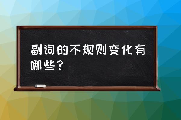 英语动词变副词的变化规则是什么 副词的不规则变化有哪些？