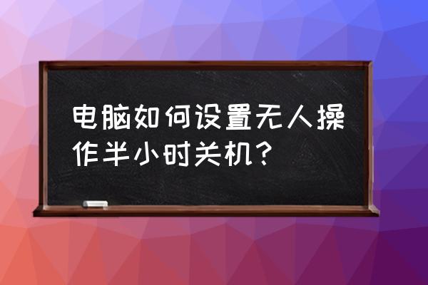 win7系统定时自动关机怎么设置 电脑如何设置无人操作半小时关机？