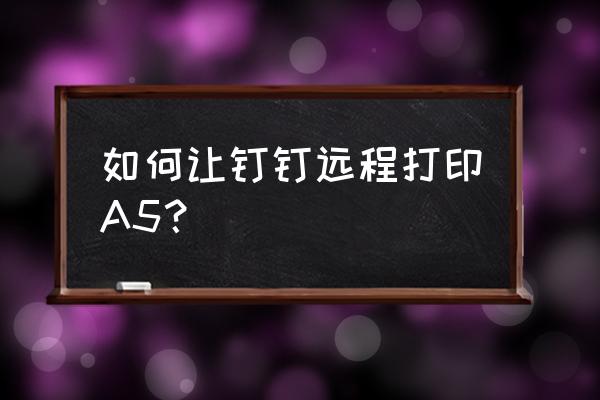 怎样用钉钉远程打卡 如何让钉钉远程打印A5？