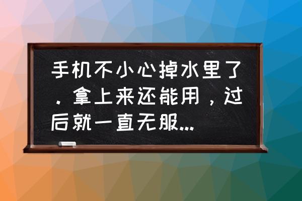 手机掉水里还能正常使用就没事吧 手机不小心掉水里了。拿上来还能用，过后就一直无服务。怎么回事？