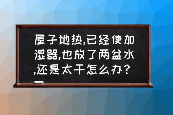 冬天屋里有加湿器还是很干怎么办 屋子地热,已经使加湿器,也放了两盆水,还是太干怎么办？