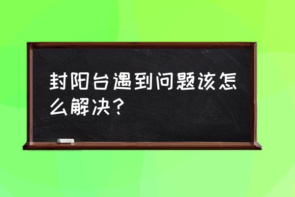 不让封阳台的解决方案 封阳台遇到问题该怎么解决？