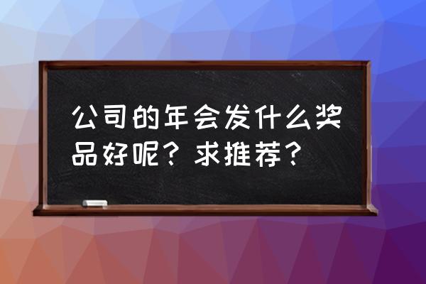 公司开会送小礼品送什么好 公司的年会发什么奖品好呢？求推荐？