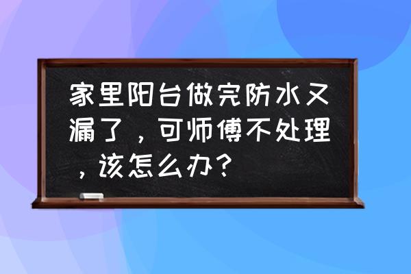 室内装修阳台防水怎么做 家里阳台做完防水又漏了，可师傅不处理，该怎么办？