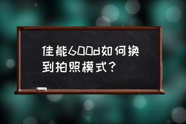 佳能600d拍照最佳时间 佳能600d如何换到拍照模式？