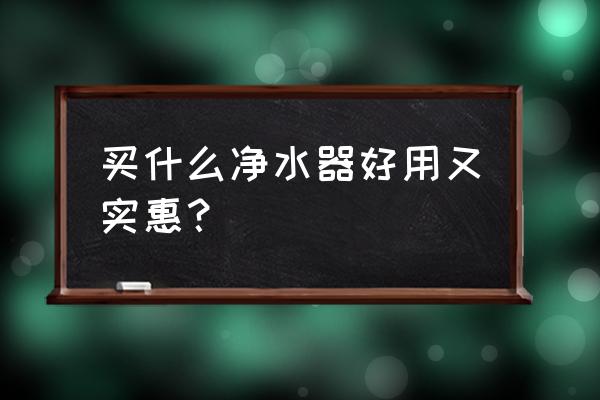 净水器哪个牌子好又实惠 买什么净水器好用又实惠？