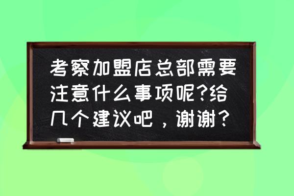 给装修公司做样板间需要注意什么 考察加盟店总部需要注意什么事项呢?给几个建议吧，谢谢？