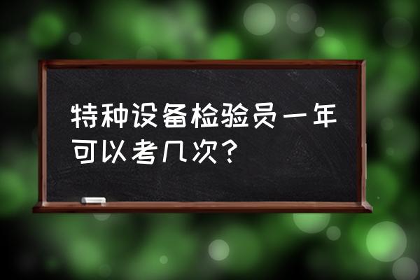 特种设备检验员资格证书考试 特种设备检验员一年可以考几次？