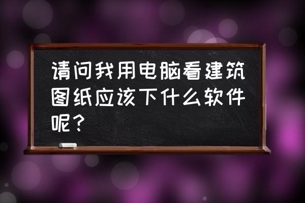 建筑学学生的电脑必装的软件 请问我用电脑看建筑图纸应该下什么软件呢？