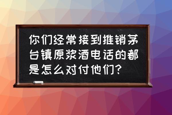 电话聊销售 你们经常接到推销茅台镇原浆酒电话的都是怎么对付他们？