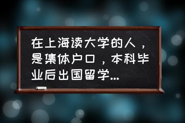 大学毕业后户口遗留怎么办 在上海读大学的人，是集体户口，本科毕业后出国留学读研，在户口不迁回原籍的情况下，该怎么处理？