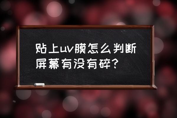 如何区分是钢化膜碎了还是屏裂了 贴上uv膜怎么判断屏幕有没有碎？