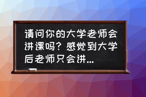 青年大学习的学习渠道 请问你的大学老师会讲课吗？感觉到大学后老师只会讲个ppt？