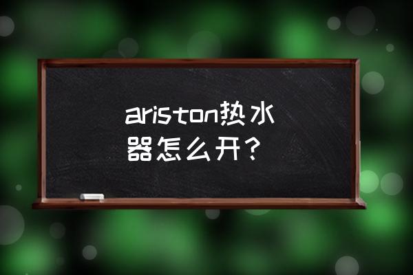 ariston电热水器说明书 ariston热水器怎么开？