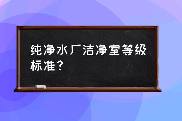 洁净室标准规范有哪些要求 纯净水厂洁净室等级标准？