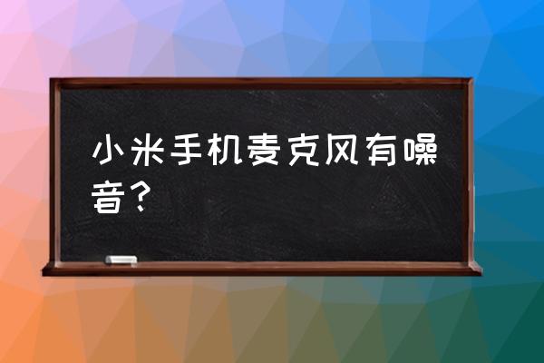 有线耳机麦克风有杂音滋滋 小米手机麦克风有噪音？