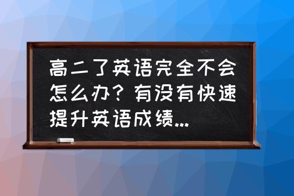 初学者怎么快速提高英语水平 高二了英语完全不会怎么办？有没有快速提升英语成绩的方法？