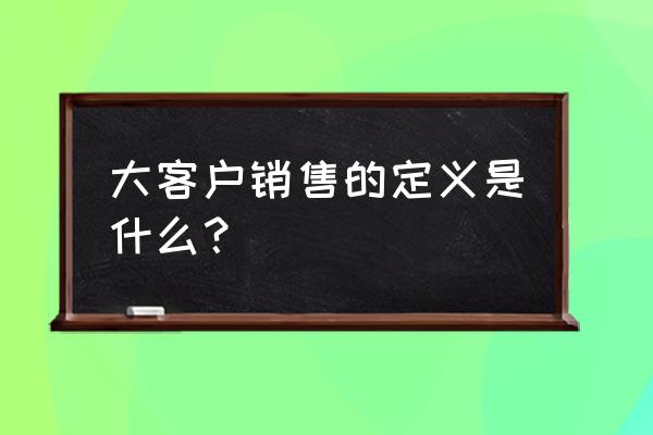 怎么样成为一名大客户销售 大客户销售的定义是什么？