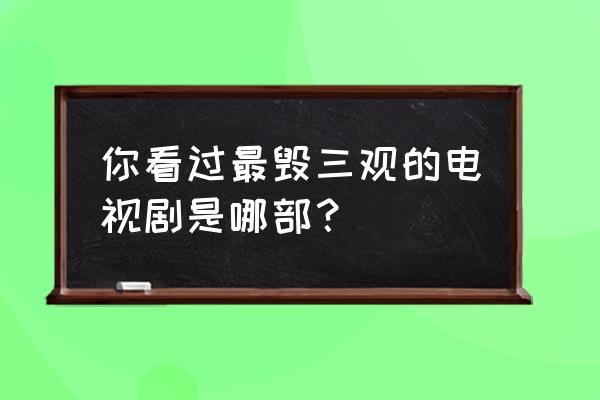 房屋隐蔽十大问题 你看过最毁三观的电视剧是哪部？