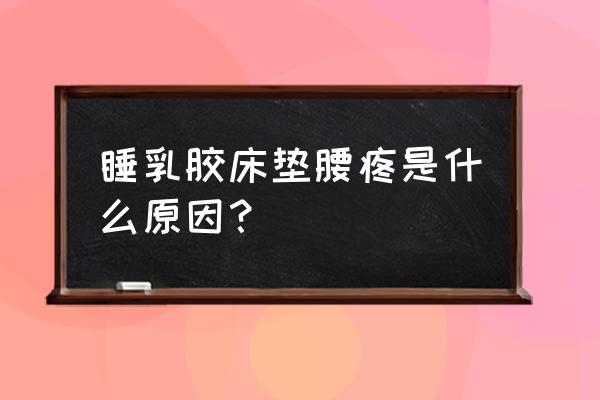 睡了乳胶床垫反而腰疼 睡乳胶床垫腰疼是什么原因？