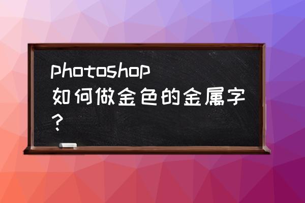 ps金属制作教程 photoshop如何做金色的金属字？