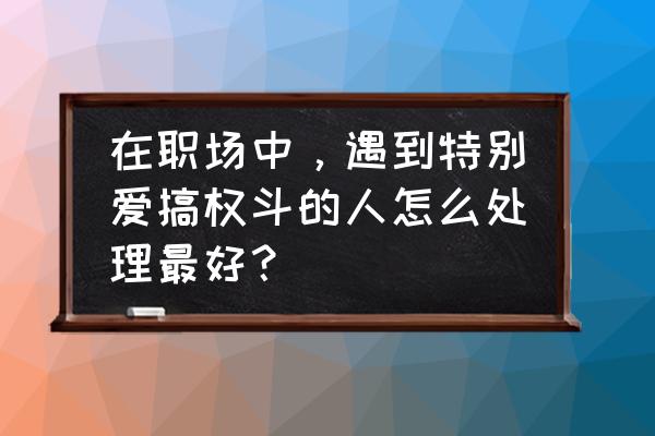 特别爱八卦的同事怎么给他提意见 在职场中，遇到特别爱搞权斗的人怎么处理最好？