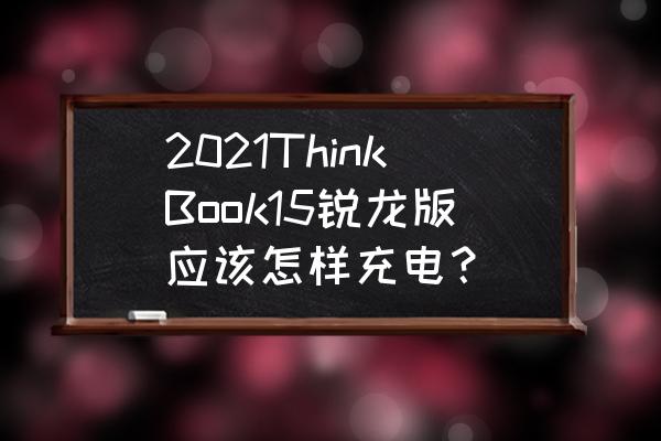 笔记本怎么充电才是正确的 2021ThinkBook15锐龙版应该怎样充电？