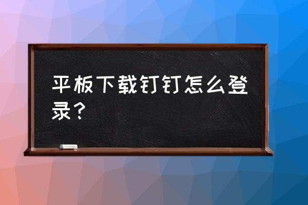 钉钉怎么通过账号密码登录 平板下载钉钉怎么登录？