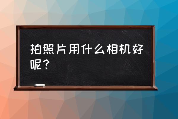 功能最好最强大的拍摄相机 拍照片用什么相机好呢？