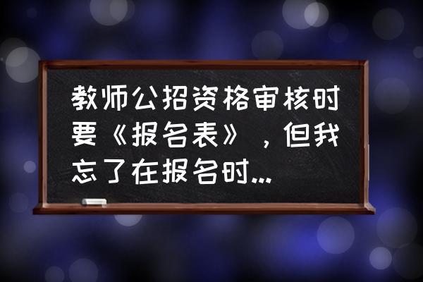 社会工作者报名表忘记打印 教师公招资格审核时要《报名表》，但我忘了在报名时打印了该怎么办？