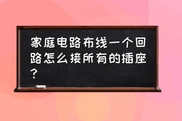 家庭装修布线的规范 家庭电路布线一个回路怎么接所有的插座？