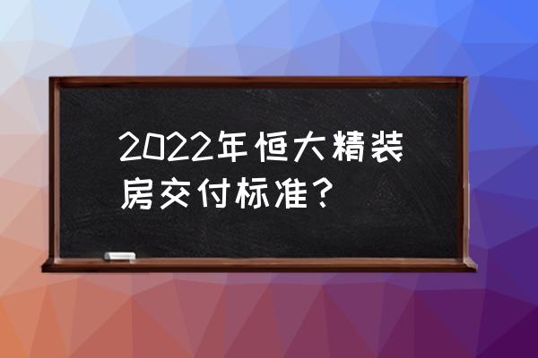 开发商精装修交房注意事项 2022年恒大精装房交付标准？