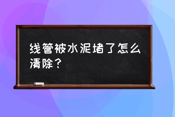 线管水泥堵住怎么处理 线管被水泥堵了怎么清除？