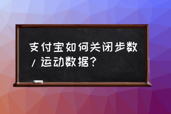 支付宝运动记录怎么关闭 支付宝如何关闭步数/运动数据？